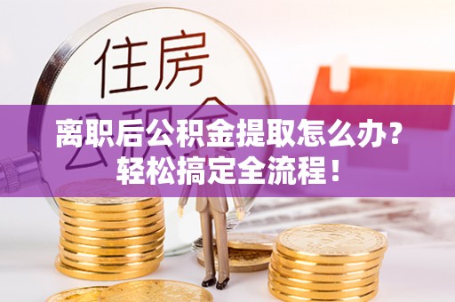 全国离职后公积金提取怎么办？轻松搞定全流程！