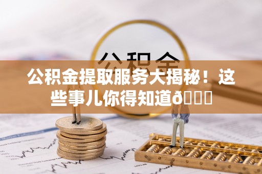全国公积金提取服务大揭秘！这些事儿你得知道😎