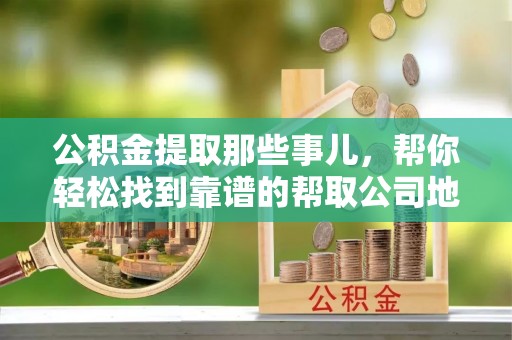 全国公积金提取那些事儿，帮你轻松找到靠谱的帮取公司地址！