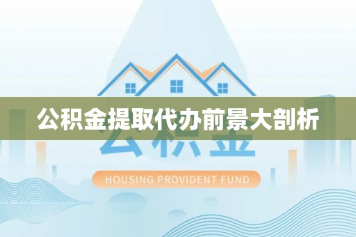 全国公积金提取代办前景大剖析