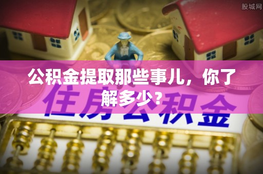 全国公积金提取那些事儿，你了解多少？