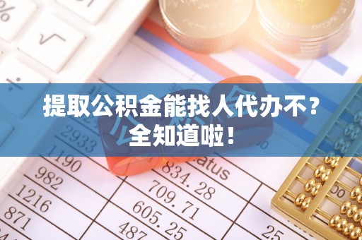 全国提取公积金能找人代办不？全知道啦！