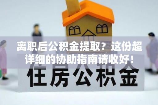 全国离职后公积金提取？这份超详细的协助指南请收好！