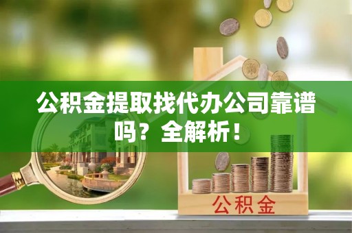 全国公积金提取找代办公司靠谱吗？全解析！