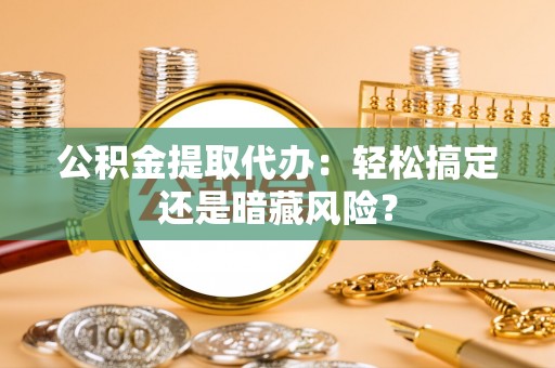 全国公积金提取代办：轻松搞定还是暗藏风险？