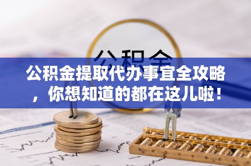 全国公积金提取代办事宜全攻略，你想知道的都在这儿啦！