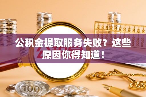 全国公积金提取服务失败？这些原因你得知道！