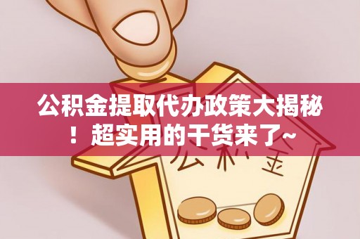 全国公积金提取代办政策大揭秘！超实用的干货来了~