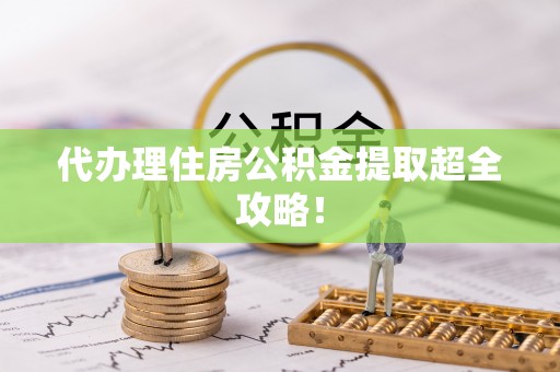 全国代办理住房公积金提取超全攻略！