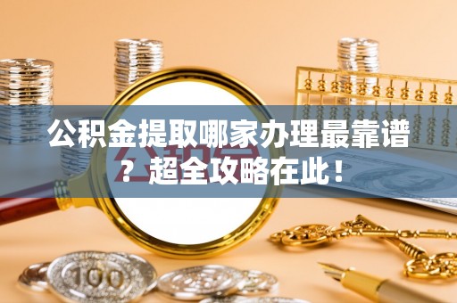 全国公积金提取哪家办理最靠谱？超全攻略在此！