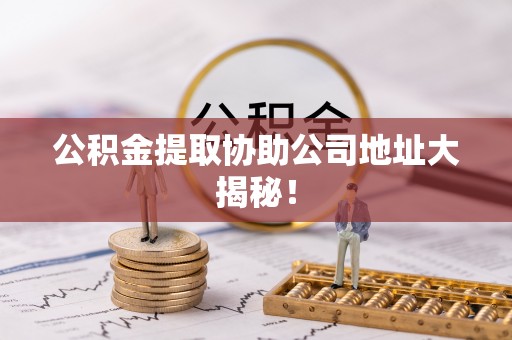 全国公积金提取协助公司地址大揭秘！