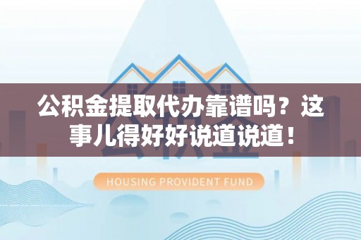 全国公积金提取代办靠谱吗？这事儿得好好说道说道！