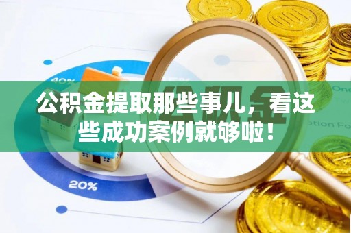 全国公积金提取那些事儿，看这些成功案例就够啦！