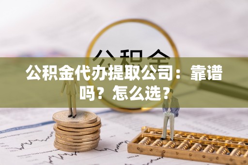 全国公积金代办提取公司：靠谱吗？怎么选？