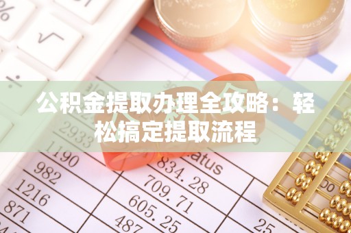 全国公积金提取办理全攻略：轻松搞定提取流程