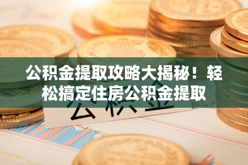 全国公积金提取攻略大揭秘！轻松搞定住房公积金提取