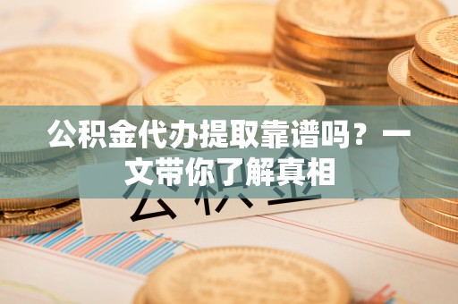 全国公积金代办提取靠谱吗？一文带你了解真相