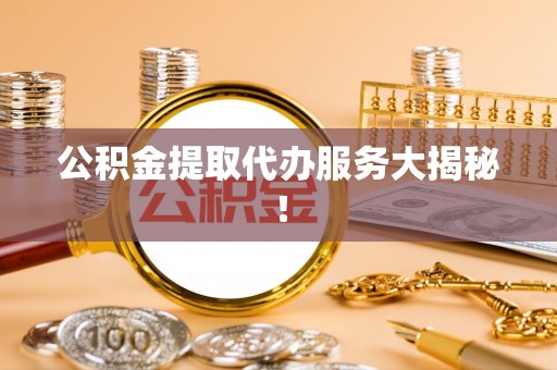 全国公积金提取代办服务大揭秘！