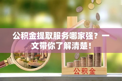 全国公积金提取服务哪家强？一文带你了解清楚！