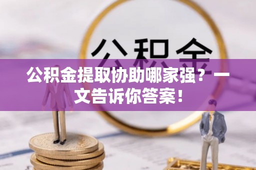 全国公积金提取协助哪家强？一文告诉你答案！