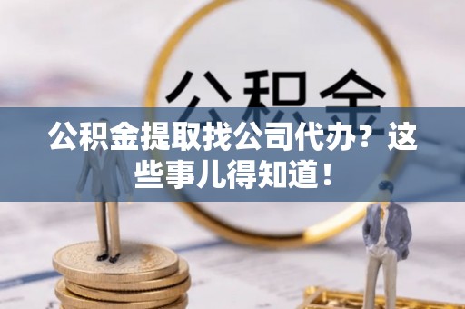 全国公积金提取找公司代办？这些事儿得知道！