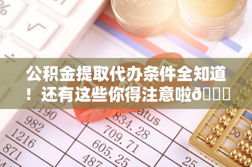 全国公积金提取代办条件全知道！还有这些你得注意啦😉