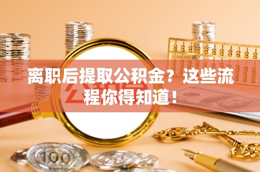 全国离职后提取公积金？这些流程你得知道！