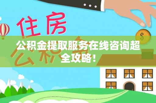 全国公积金提取服务在线咨询超全攻略！
