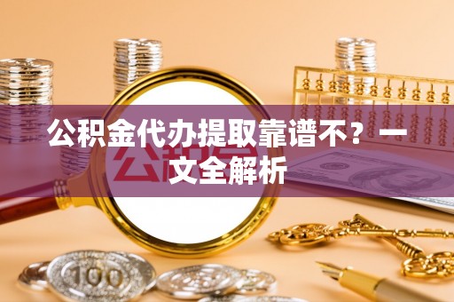 全国公积金代办提取靠谱不？一文全解析