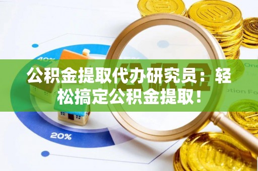 全国公积金提取代办研究员：轻松搞定公积金提取！