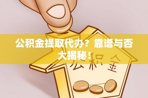 全国公积金提取代办？靠谱与否大揭秘！