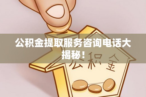 全国公积金提取服务咨询电话大揭秘！