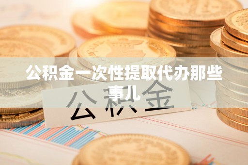 全国公积金一次性提取代办那些事儿