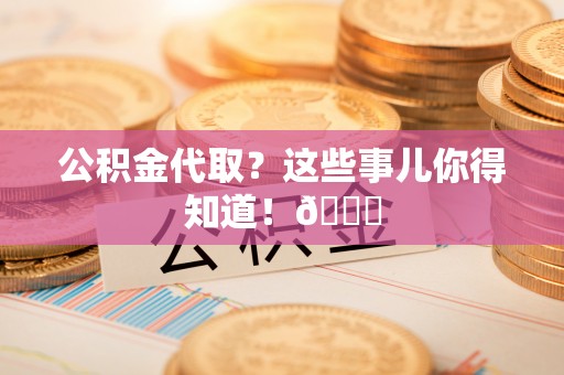 全国公积金代取？这些事儿你得知道！😎