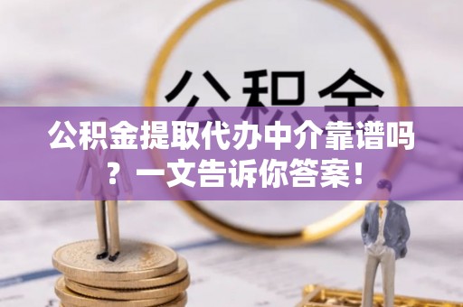 全国公积金提取代办中介靠谱吗？一文告诉你答案！