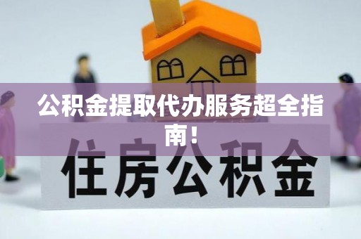 全国公积金提取代办服务超全指南！