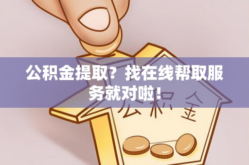 全国公积金提取？找在线帮取服务就对啦！