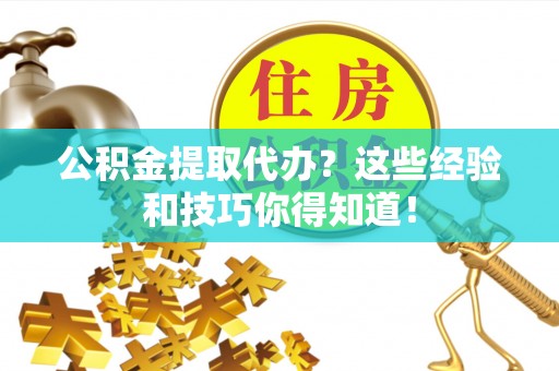 全国公积金提取代办？这些经验和技巧你得知道！