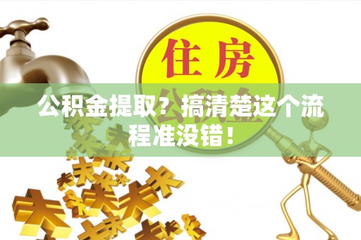 全国公积金提取？搞清楚这个流程准没错！