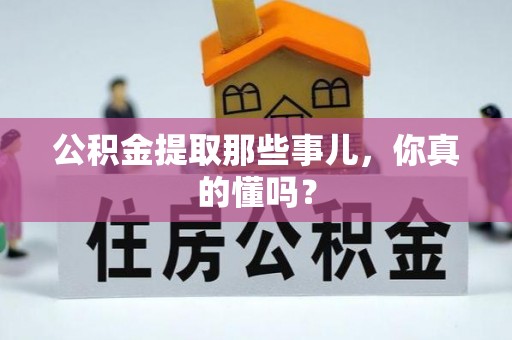 全国公积金提取那些事儿，你真的懂吗？
