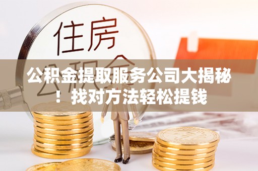 全国公积金提取服务公司大揭秘！找对方法轻松提钱