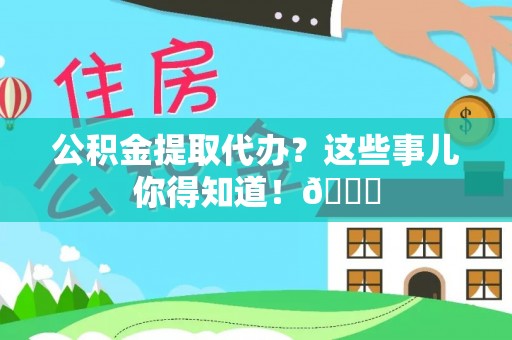 全国公积金提取代办？这些事儿你得知道！😎