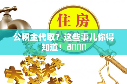全国公积金代取？这些事儿你得知道！😎