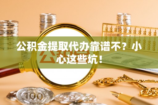 全国公积金提取代办靠谱不？小心这些坑！