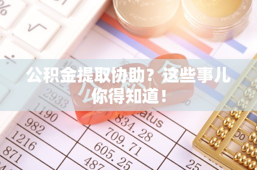 全国公积金提取协助？这些事儿你得知道！