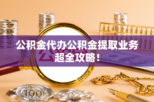 全国公积金代办公积金提取业务超全攻略！