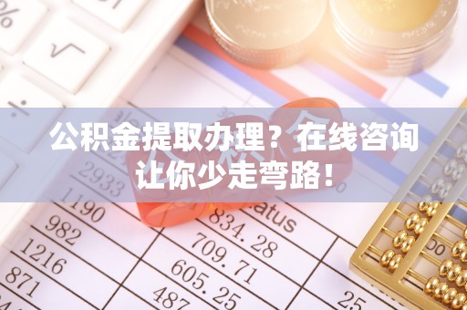 全国公积金提取办理？在线咨询让你少走弯路！