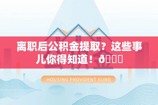全国离职后公积金提取？这些事儿你得知道！😎