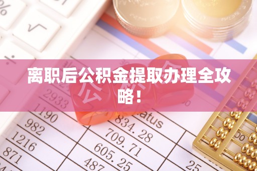全国离职后公积金提取办理全攻略！