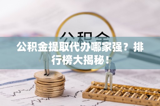 全国公积金提取代办哪家强？排行榜大揭秘！